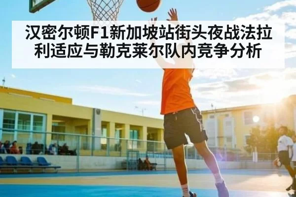 汉密尔顿F1新加坡站街头夜战法拉利适应与勒克莱尔队内竞争分析